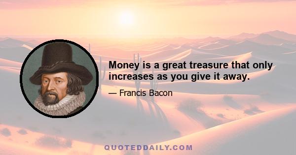 Money is a great treasure that only increases as you give it away.