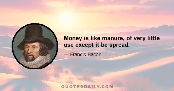 Money is like manure, of very little use except it be spread.