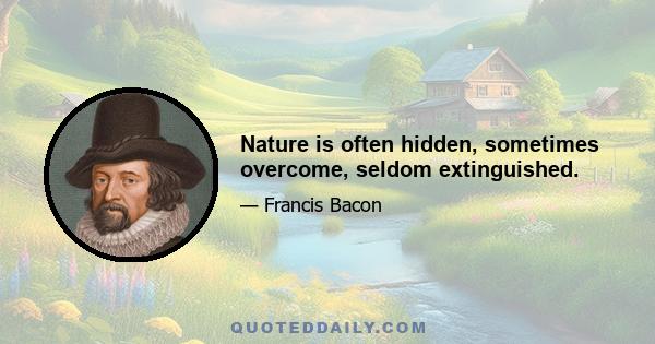 Nature is often hidden, sometimes overcome, seldom extinguished.