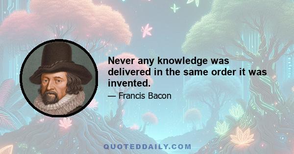 Never any knowledge was delivered in the same order it was invented.