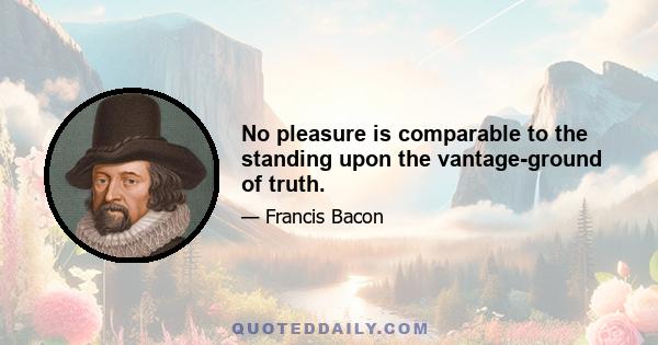 No pleasure is comparable to the standing upon the vantage-ground of truth.