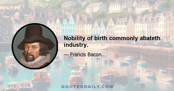 Nobility of birth commonly abateth industry.