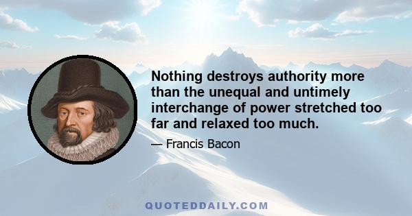 Nothing destroys authority more than the unequal and untimely interchange of power stretched too far and relaxed too much.