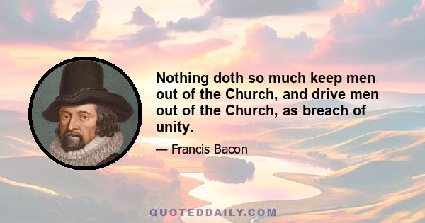 Nothing doth so much keep men out of the Church, and drive men out of the Church, as breach of unity.