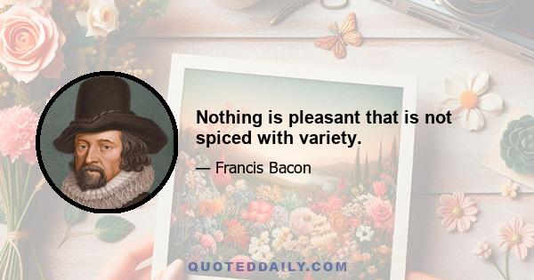 Nothing is pleasant that is not spiced with variety.