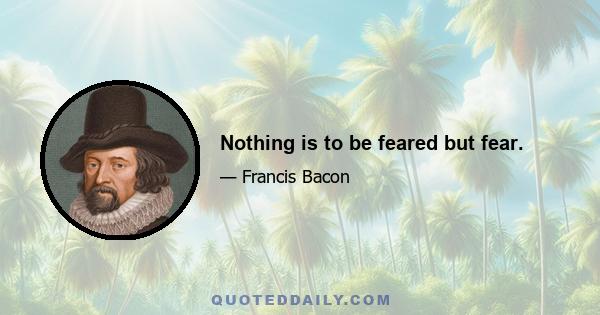 Nothing is to be feared but fear.