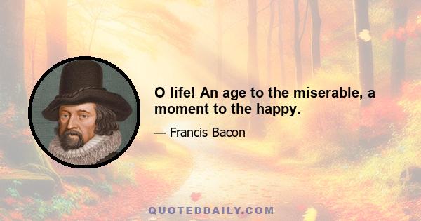 O life! An age to the miserable, a moment to the happy.