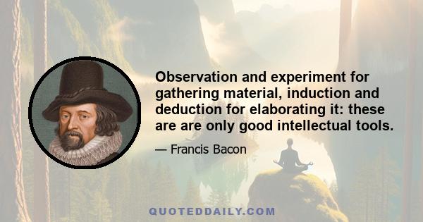 Observation and experiment for gathering material, induction and deduction for elaborating it: these are are only good intellectual tools.