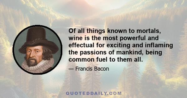 Of all things known to mortals, wine is the most powerful and effectual for exciting and inflaming the passions of mankind, being common fuel to them all.