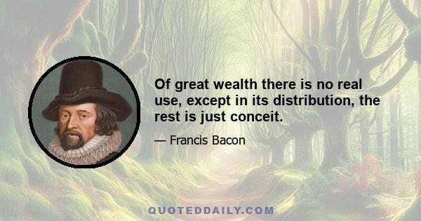 Of great wealth there is no real use, except in its distribution, the rest is just conceit.