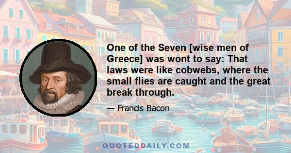 One of the Seven [wise men of Greece] was wont to say: That laws were like cobwebs, where the small flies are caught and the great break through.