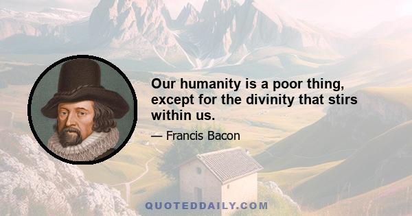 Our humanity is a poor thing, except for the divinity that stirs within us.