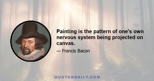 Painting is the pattern of one's own nervous system being projected on canvas.