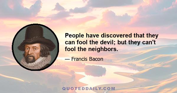 People have discovered that they can fool the devil; but they can't fool the neighbors.