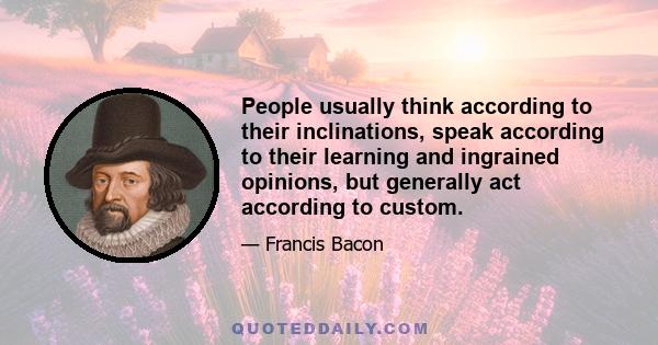 People usually think according to their inclinations, speak according to their learning and ingrained opinions, but generally act according to custom.