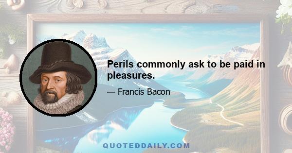 Perils commonly ask to be paid in pleasures.