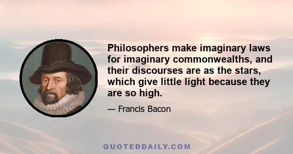 Philosophers make imaginary laws for imaginary commonwealths, and their discourses are as the stars, which give little light because they are so high.