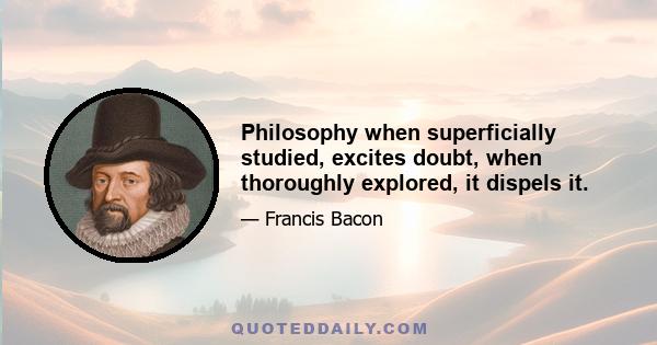 Philosophy when superficially studied, excites doubt, when thoroughly explored, it dispels it.