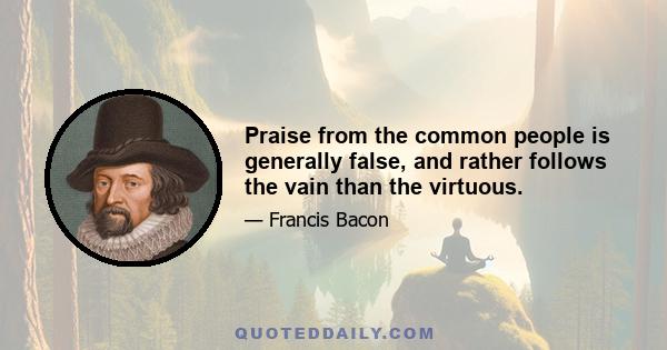 Praise from the common people is generally false, and rather follows the vain than the virtuous.