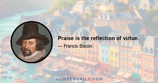 Praise is the reflection of virtue.