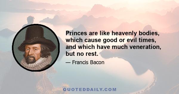 Princes are like heavenly bodies, which cause good or evil times, and which have much veneration, but no rest.