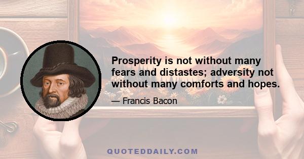 Prosperity is not without many fears and distastes; adversity not without many comforts and hopes.