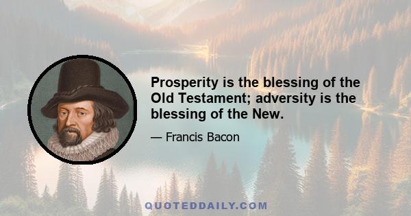 Prosperity is the blessing of the Old Testament; adversity is the blessing of the New.