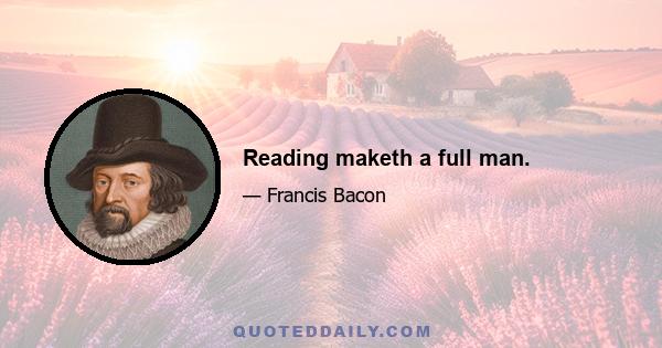 Reading maketh a full man.