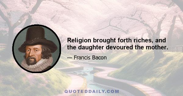 Religion brought forth riches, and the daughter devoured the mother.