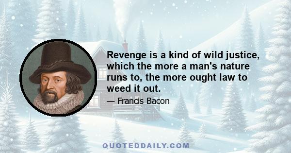 Revenge is a kind of wild justice, which the more a man's nature runs to, the more ought law to weed it out.