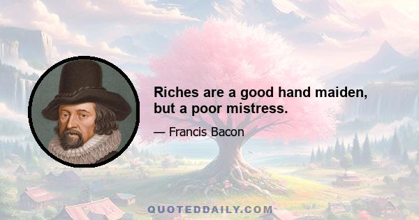 Riches are a good hand maiden, but a poor mistress.