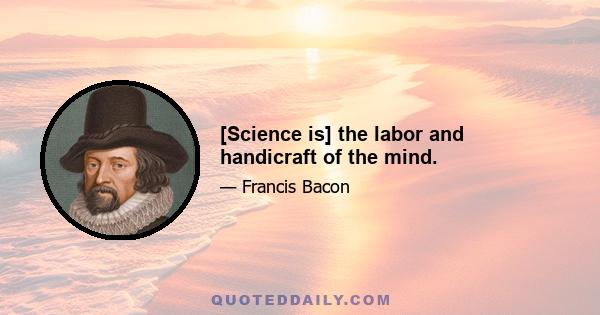 [Science is] the labor and handicraft of the mind.