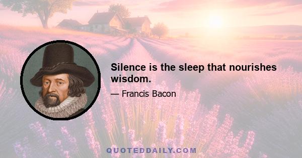 Silence is the sleep that nourishes wisdom.