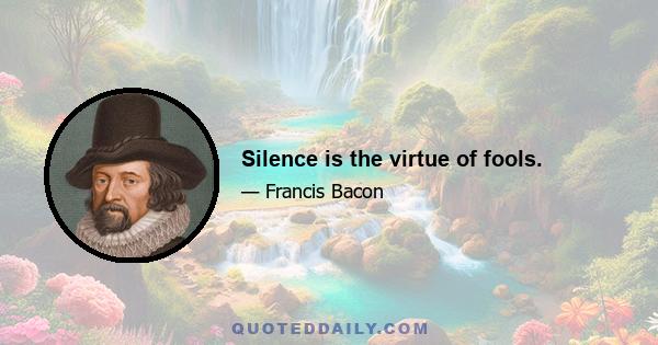 Silence is the virtue of fools.