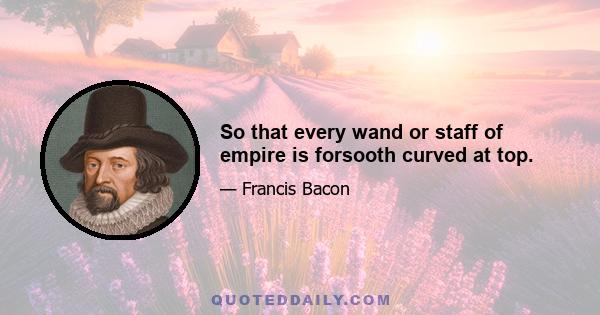 So that every wand or staff of empire is forsooth curved at top.