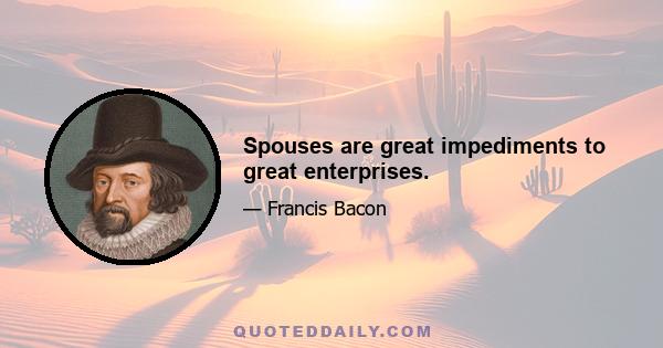 Spouses are great impediments to great enterprises.