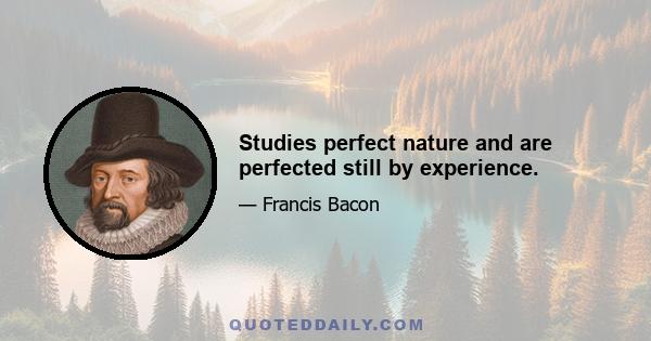 Studies perfect nature and are perfected still by experience.