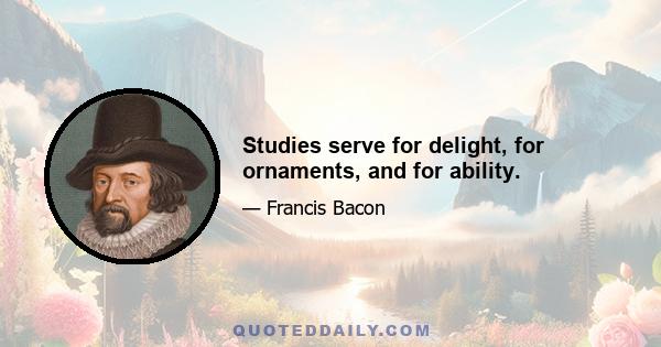 Studies serve for delight, for ornaments, and for ability.