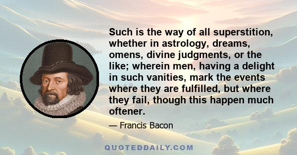 Such is the way of all superstition, whether in astrology, dreams, omens, divine judgments, or the like; wherein men, having a delight in such vanities, mark the events where they are fulfilled, but where they fail,