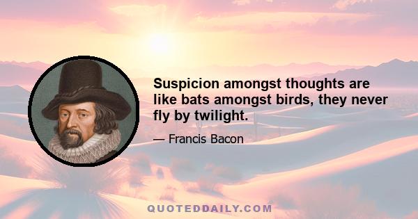 Suspicion amongst thoughts are like bats amongst birds, they never fly by twilight.