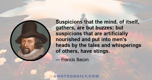 Suspicions that the mind, of itself, gathers, are but buzzes; but suspicions that are artificially nourished and put into men's heads by the tales and whisperings of others, have stings.