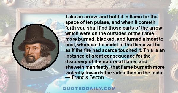 Take an arrow, and hold it in flame for the space of ten pulses, and when it cometh forth you shall find those parts of the arrow which were on the outsides of the flame more burned, blacked, and turned almost to coal,