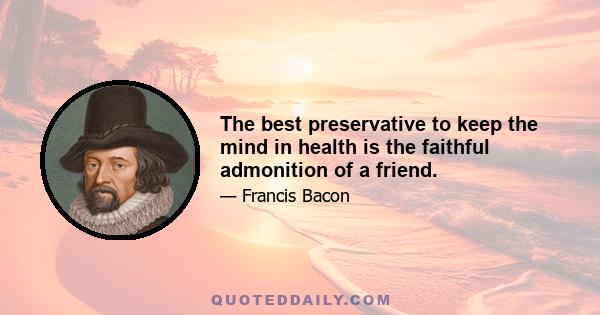 The best preservative to keep the mind in health is the faithful admonition of a friend.