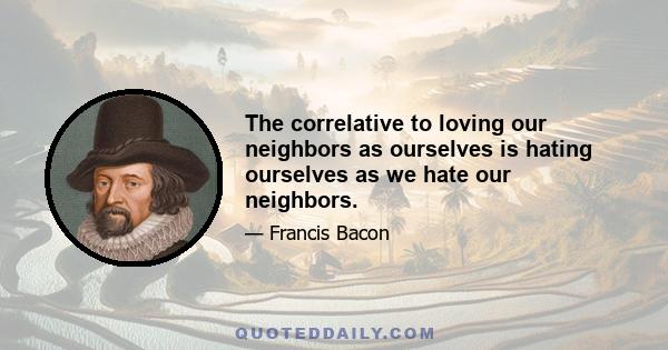 The correlative to loving our neighbors as ourselves is hating ourselves as we hate our neighbors.