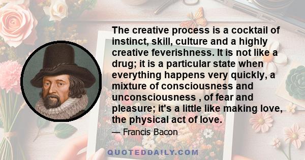 The creative process is a cocktail of instinct, skill, culture and a highly creative feverishness. It is not like a drug; it is a particular state when everything happens very quickly, a mixture of consciousness and