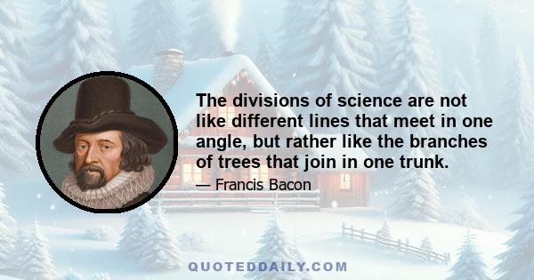 The divisions of science are not like different lines that meet in one angle, but rather like the branches of trees that join in one trunk.