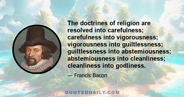 The doctrines of religion are resolved into carefulness; carefulness into vigorousness; vigorousness into guiltlessness; guiltlessness into abstemiousness; abstemiousness into cleanliness; cleanliness into godliness.