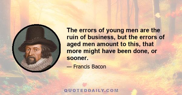 The errors of young men are the ruin of business, but the errors of aged men amount to this, that more might have been done, or sooner.