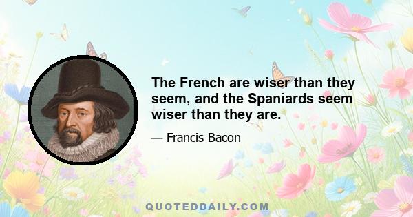 The French are wiser than they seem, and the Spaniards seem wiser than they are.