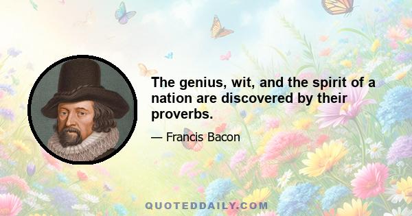 The genius, wit, and the spirit of a nation are discovered by their proverbs.